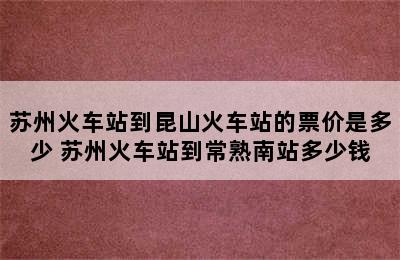 苏州火车站到昆山火车站的票价是多少 苏州火车站到常熟南站多少钱